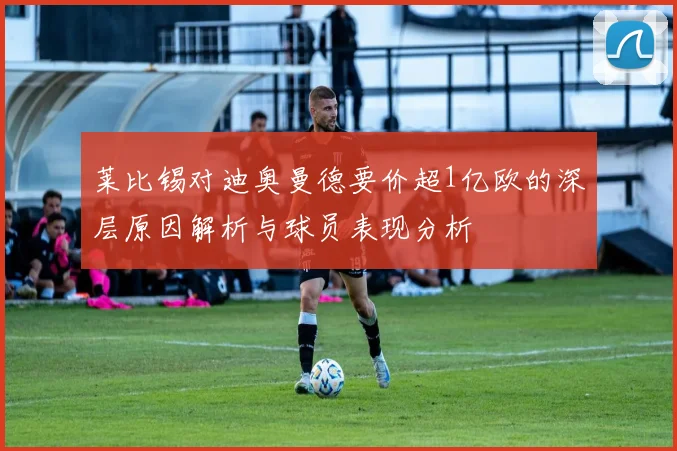 莱比锡对迪奥曼德要价超1亿欧的深层原因解析与球员表现分析