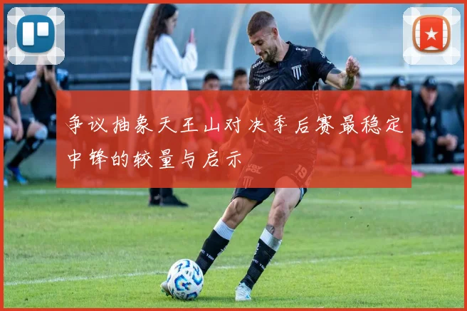 争议抽象天王山对决季后赛最稳定中锋的较量与启示